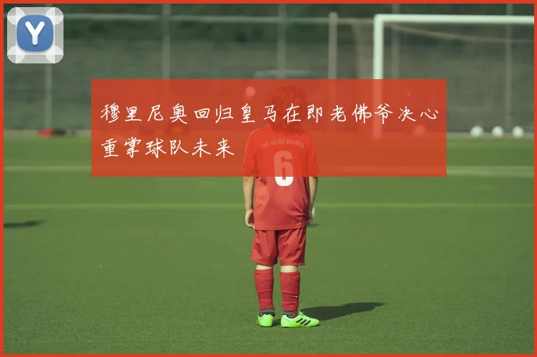 穆里尼奥回归皇马在即老佛爷决心重掌球队未来