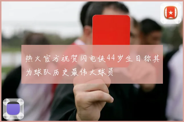 热火官方祝贺闪电侠44岁生日称其为球队历史最伟大球员
