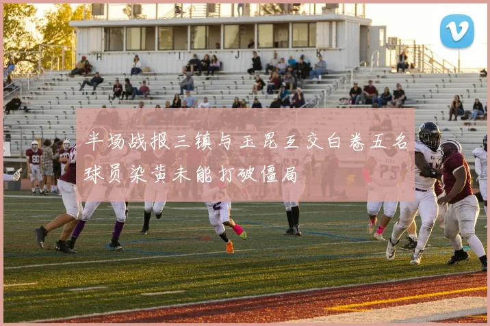 半场战报三镇与玉昆互交白卷五名球员染黄未能打破僵局