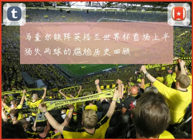 马奎尔缺阵英格兰世界杯首场上半场失两球的尴尬历史回顾