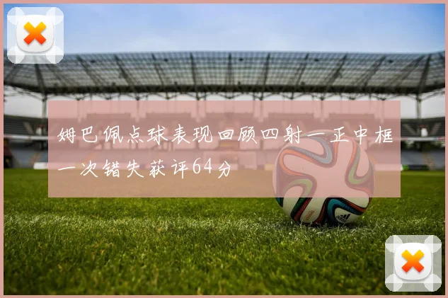 姆巴佩点球表现回顾四射一正中框一次错失获评64分
