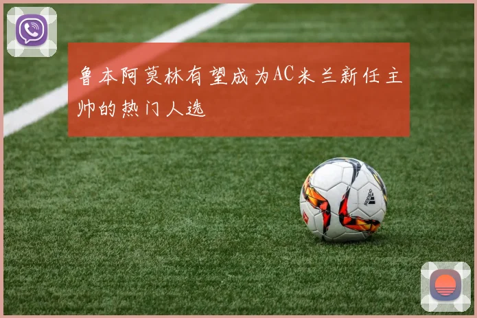鲁本阿莫林有望成为AC米兰新任主帅的热门人选