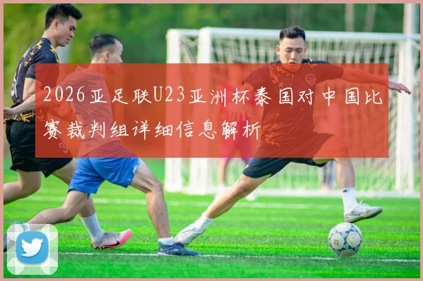 2026亚足联U23亚洲杯泰国对中国比赛裁判组详细信息解析