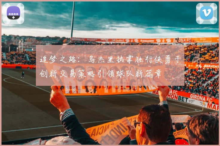 追梦之路：乌杰里执掌独行侠勇于创新交易策略引领球队新篇章