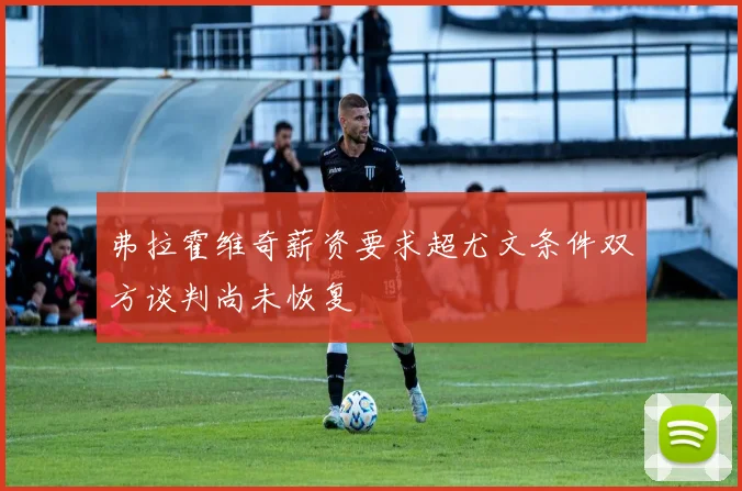 弗拉霍维奇薪资要求超尤文条件双方谈判尚未恢复
