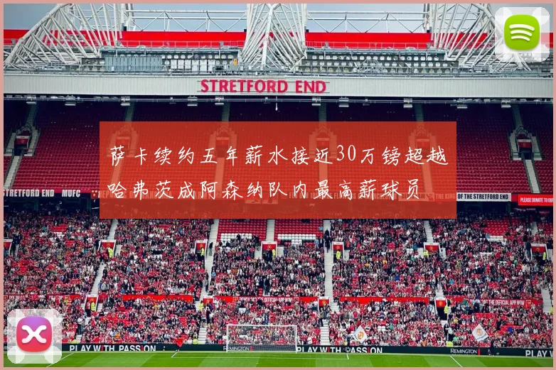 萨卡续约五年薪水接近30万镑超越哈弗茨成阿森纳队内最高薪球员