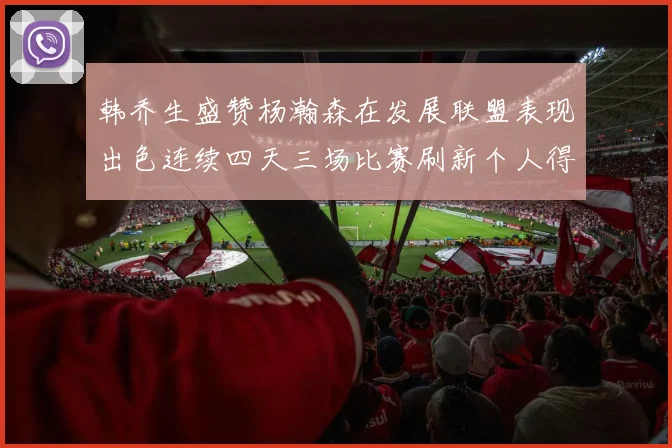 韩乔生盛赞杨瀚森在发展联盟表现出色连续四天三场比赛刷新个人得分与篮板纪录