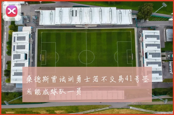 桑德斯曾试训勇士若不交易41号签或能成球队一员