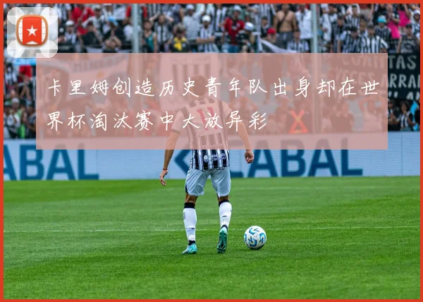 卡里姆创造历史青年队出身却在世界杯淘汰赛中大放异彩