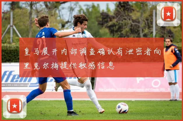 皇马展开内部调查确认有泄密者向里克尔梅提供敏感信息