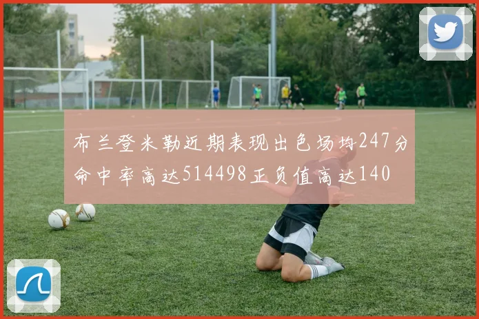 布兰登米勒近期表现出色场均247分命中率高达514498正负值高达140