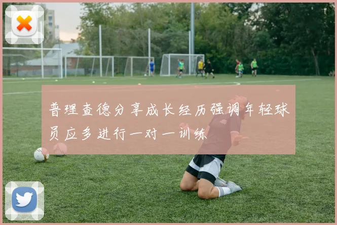 普理查德分享成长经历强调年轻球员应多进行一对一训练