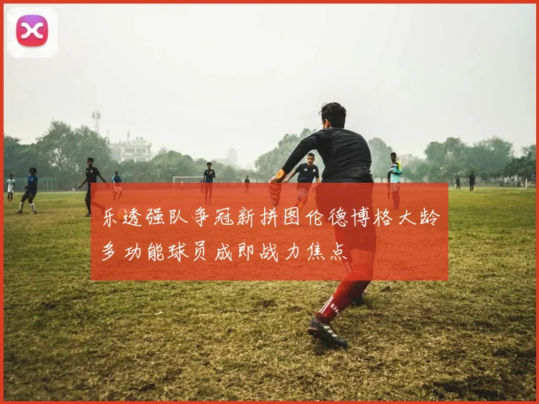 乐透强队争冠新拼图伦德博格大龄多功能球员成即战力焦点