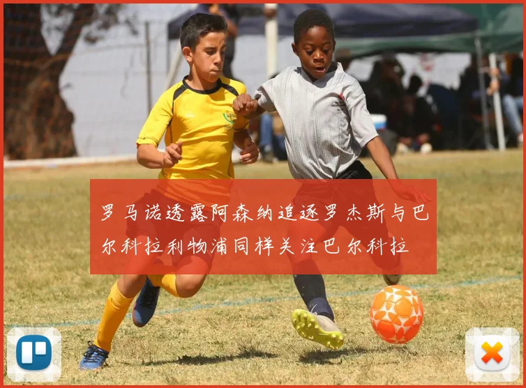 罗马诺透露阿森纳追逐罗杰斯与巴尔科拉利物浦同样关注巴尔科拉