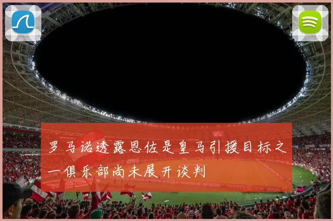 罗马诺透露恩佐是皇马引援目标之一俱乐部尚未展开谈判