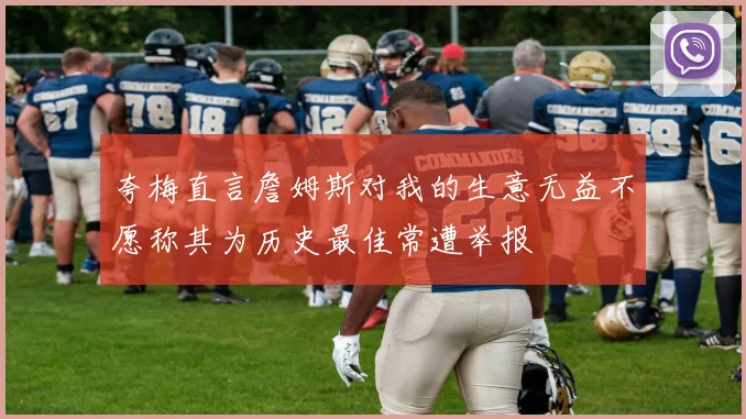 夸梅直言詹姆斯对我的生意无益不愿称其为历史最佳常遭举报