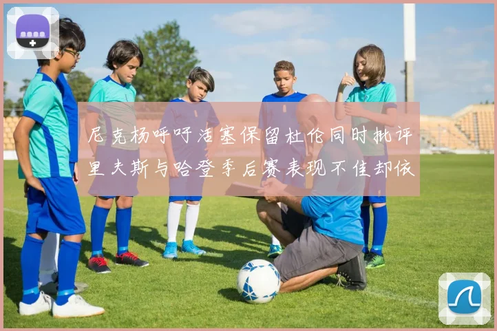 尼克杨呼吁活塞保留杜伦同时批评里夫斯与哈登季后赛表现不佳却依然高薪