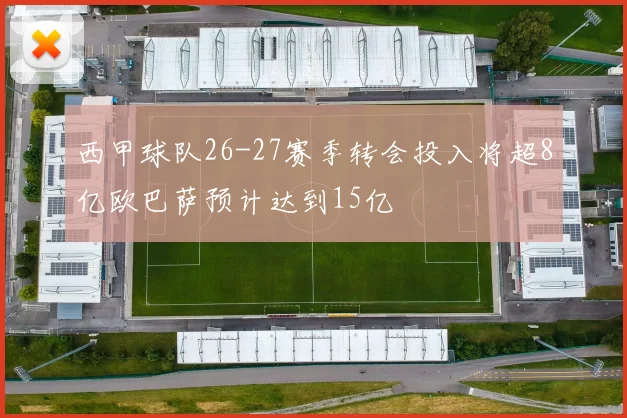 西甲球队26-27赛季转会投入将超8亿欧巴萨预计达到15亿