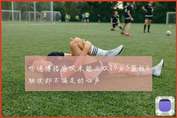 伦德博格感叹未能三双19分5篮板6助攻却不满足的心声